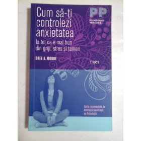     Cum sa-ti controlezi anxietatea la tot ce e mai bun din griji, stres si temeri - Bret A. MOORE  